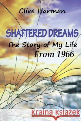 Shattered Dreams: The Story of My Life from 1966 MR Clive M. Harman 9781539658726 Createspace Independent Publishing Platform