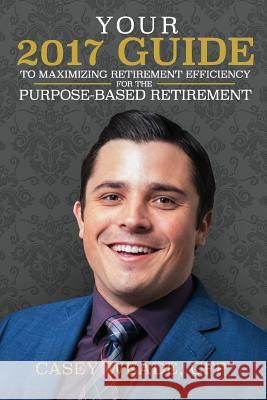 Your 2017 Guide to Maximizing Retirement Efficiency: For the Purpose-Based Retirement Casey Weade 9781539659709 Createspace Independent Publishing Platform