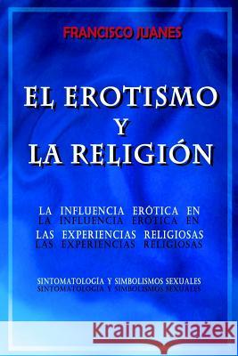 El Erotismo y La Religion: La influencia erotica en las experiencias religiosas Ramos, Francisco Juanes 9781539667230 Createspace Independent Publishing Platform