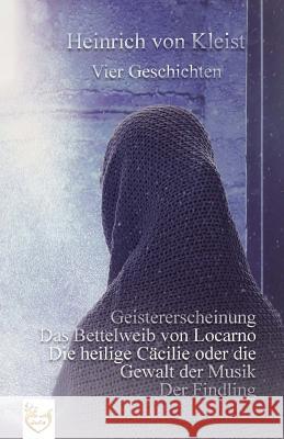 Vier Geschichten: Geistererscheinung - Das Bettelweib von Locarno - Die heilige Cäcilie oder die Gewalt der Musik - Der Findling Kleist Von, Heinrich 9781539667339