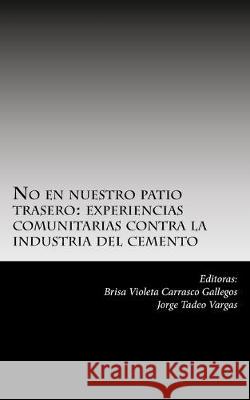 No en nuestro patio trasero: : experiencias comunitarias contra la industria del cemento Jorge Tadeo Vargas Brisa Violeta Carrasco Gallegos 9781539669876 Createspace Independent Publishing Platform