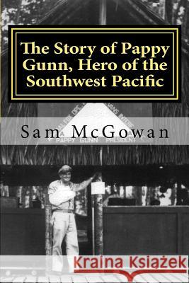 The Story of Pappy Gunn, Hero of the Southwest Pacific Sam McGowan 9781539676096 Createspace Independent Publishing Platform