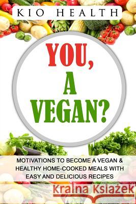 You, A Vegan?: Motivations to Become a Vegan & Healthy Home-Cooked Meals with Easy and Delicious Recipes Kio Health 9781539686637 Createspace Independent Publishing Platform