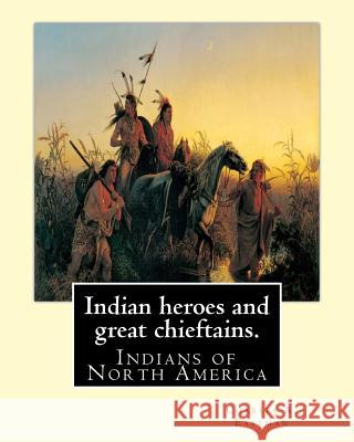 Indian heroes and great chieftains. By: Charles A. Eastman: Indians of North America Eastman, Charles A. 9781539691686