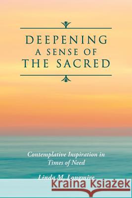 Deepening A Sense Of The Sacred: Contemplative Inspiration in Times of Need Longmire, Linda M. 9781539692218 Createspace Independent Publishing Platform