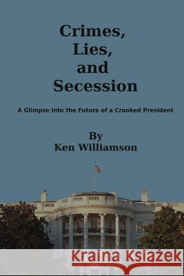 Crimes, Lies, and Secession: A Glimpse into the Future of a Crooked President Williamson, Ken 9781539694199 Createspace Independent Publishing Platform