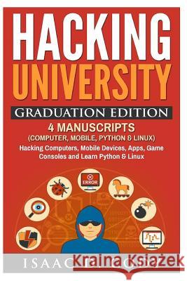 Hacking University Graduation Edition: 4 Manuscripts (Computer, Mobile, Python & Linux): Hacking Computers, Mobile Devices, Apps, Game Consoles and Le Isaac D. Cody 9781539695172 Createspace Independent Publishing Platform