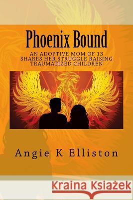 Phoenix Bound: An adoptive mom of 13 shares her struggle raising traumatized children Elliston, Angie K. 9781539696209 Createspace Independent Publishing Platform