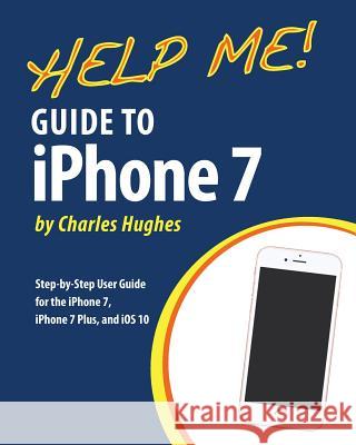 Help Me! Guide to the iPhone 7: Step-by-Step User Guide for the iPhone 7, iPhone 7 Plus, and iOS 10 Hughes, Charles 9781539705796