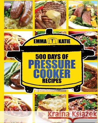 Pressure Cooker: 500 Days of Pressure Cooker Recipes (Electric Pressure Cooker Recipes, Slow Cooker Recipes, Slow Cooker Pressure Cooke Emma Katie 9781539706335 Createspace Independent Publishing Platform