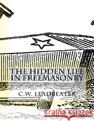 The Hidden Life in Freemasonry: Illustrated Edition C. W. Leadbeater 9781539706861 Createspace Independent Publishing Platform