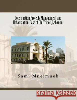 Construction Projects Management and Urbanization: Case of Old Tripoli, Lebanon. Sami Saadeddine Mneimneh 9781539707950 Createspace Independent Publishing Platform