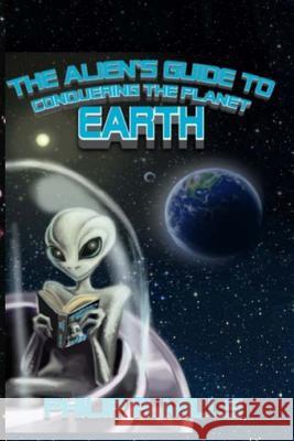 The Alien's Guide to Conquering the Planet Earth Philip R. Mills 9781539707981