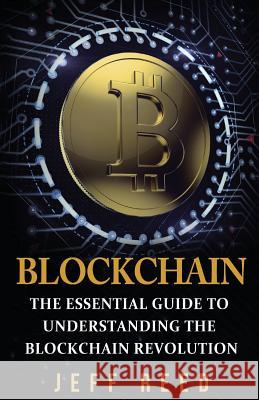 Blockchain: The Essential Guide to Understanding the Blockchain Revolution Jeff Reed 9781539710639 Createspace Independent Publishing Platform