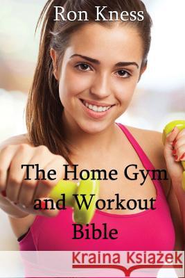 The Home Gym and Workout Bible: How to Build Strength and Muscle from the Comfort of Your Home Ron Kness 9781539711230
