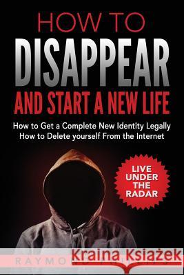 How to Disappear and Start a New Life: How to Get a Complete New Identity Legally, How to Delete Yourself From The Internet Phillips, Raymond 9781539713302 Createspace Independent Publishing Platform