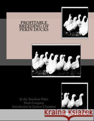 Profitable Breeding of Pekin Ducks American Pekin Duck Company Jackson Chambers 9781539713876 Createspace Independent Publishing Platform