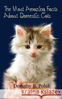 The Most Amazing Facts About Domestic Cats Polak, Dorothy B. 9781539717010 Createspace Independent Publishing Platform