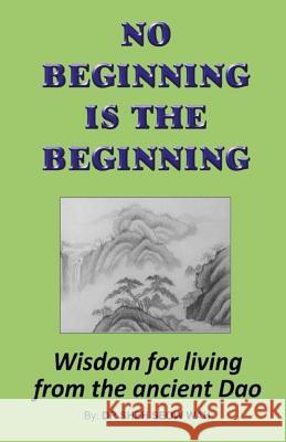 No Beginning Is The Beginning: Wisdom for living from the ancient Dao Wah, Sheh Seow 9781539718703 Createspace Independent Publishing Platform
