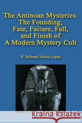 The Antinoan Mysteries: : The Founding, Fate, Failure, Fall, and Finish of a Modern Mystery Cult Lupus, P. Sufenas Virius 9781539720485