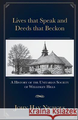 Lives that Speak and Deeds that Beckon: A History of the Unitarian Society of Wellesley Hills Nichols, John Hay 9781539723141 Createspace Independent Publishing Platform