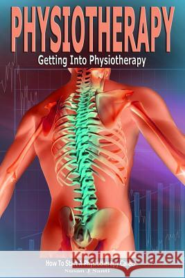 Physiotherapy: Getting into Physiotherapy, How to Start a Physiotherapy Career Santi, Susan J. 9781539728344 Createspace Independent Publishing Platform
