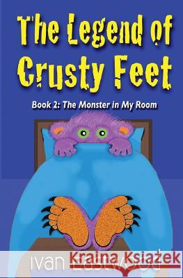 The Legend of Crusty Feet: The Monster in My Room Ivan Eastwood 9781539729570