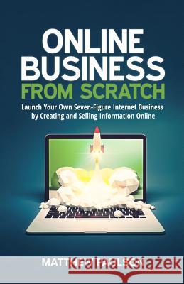 Online Business from Scratch: Launch Your Own Seven-Figure Internet Business by Creating and Selling Information Online Matthew Paulson 9781539737674 Createspace Independent Publishing Platform