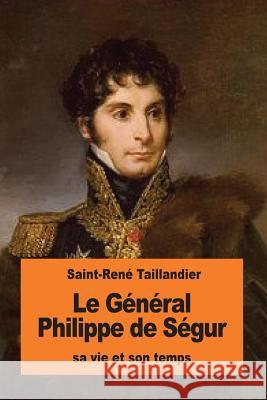 Le Général Philippe de Ségur: sa vie et son temps Taillandier, Saint-Rene 9781539738855 Createspace Independent Publishing Platform