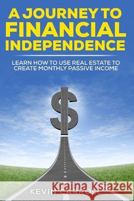 A Journey to Financial Independence: Learn how to use Real Estate to create passive income Carroll, Kevin 9781539740742