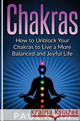 Chakras: How to Unblock your Chakras to Live a more Balanced and Joyful Life Kain, Paul 9781539744177