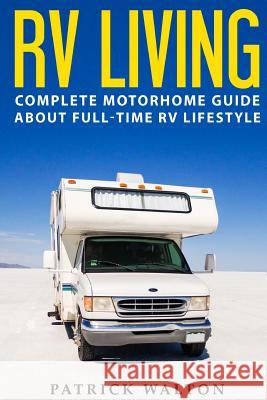 RV Living: Complete Motorhome Guide About Full-time RV Lifestyle - Exclusive 99 Tips And Hacks For Beginners In RVing And Boondoc Walton, Patrick 9781539744818 Createspace Independent Publishing Platform