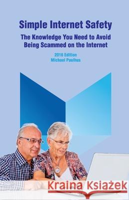Simple Internet Safety: The Knowledge You Need to Avoid Being Scammed Michael Paulhus 9781539748731 Createspace Independent Publishing Platform