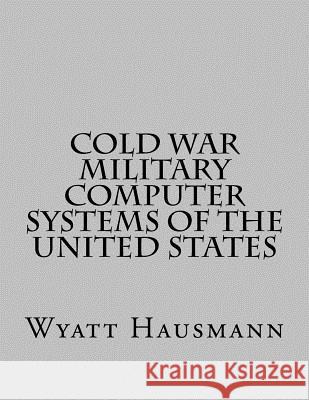 Cold War Military Computer Systems of the United States Wyatt Hausmann 9781539748991 Createspace Independent Publishing Platform