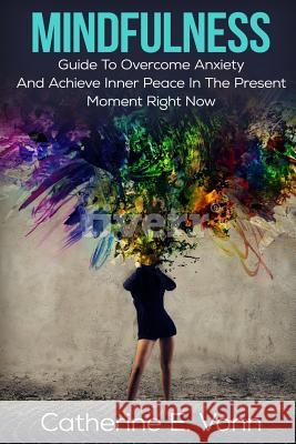 Mindfulness: Guide To Overcome Anxiety And Achieve Inner Piece In The Present Moment Right Now Vonn, Catherine E. 9781539749516 Createspace Independent Publishing Platform