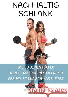 Nachhaltig Schlank: Wie du deinen Körper transformierst und dauerhaft gesund, fit und schlank bleibst Lehmann, Philipp 9781539749875 Createspace Independent Publishing Platform