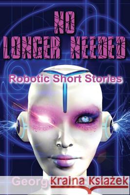 No Longer Needed: Robotic Short Stories MR George W. Clever 9781539750628 Createspace Independent Publishing Platform