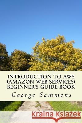 Introduction to AWS (Amazon Web Services) Beginner's Guide Book: Learning the basics of AWS in an easy and fast way Sammons, George 9781539751953 Createspace Independent Publishing Platform