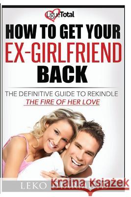 How to Get Your Ex Girlfriend Back: The definitive guide to rekindle the fire of her love Diarmuid, Leko 9781539753872 Createspace Independent Publishing Platform
