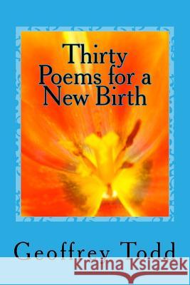 Thirty Poems for a New Birth Geoffrey A. Todd 9781539764236 Createspace Independent Publishing Platform