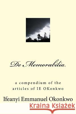 De Memorabilia: a compendium of the articles of IE OKonkwo Okonkwo, Ifeanyi Emmanuel 9781539766353 Createspace Independent Publishing Platform