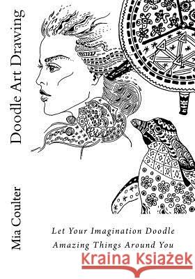 Doodle Art Drawing: Let Your Imagination Doodle Amazing Things Around You Mia Coulter 9781539768838 Createspace Independent Publishing Platform