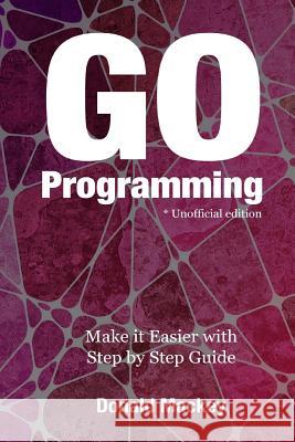 Go Programming: Make it Easier with Step by Step Guide Mackey, Donald 9781539770145