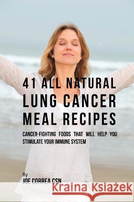 41 All Natural Lung Cancer Meal Recipes: Cancer-Fighting Foods That Will Help You Stimulate Your Immune System Joe Corre 9781539772033 Createspace Independent Publishing Platform