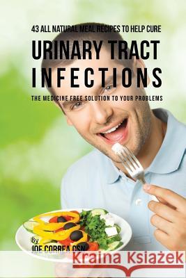 43 All Natural Meal Recipes to Help Cure Urinary Tract Infections: The Medicine Free Solution to Your Problems Joe Corre 9781539772330 Createspace Independent Publishing Platform