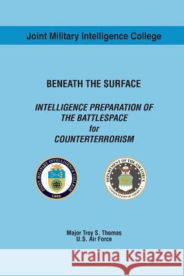 BENEATH THE SURFACE INTELLIGENCE PREPARATION OF THE BATTLESPACE for COUNTERTERRORISM Thomas, Troy S. 9781539773856