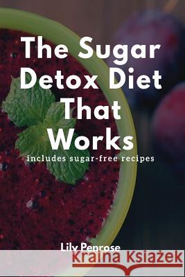 The Sugar Detox Diet That Works: Get Sugar Free (Includes Sugar Free Recipes) Lily Penrose 9781539783503