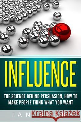 Influence: The Science Behind Persuasion: How To Make People Think What You Want Berry, Ian 9781539787372