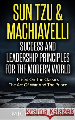 Sun Tzu & Machiavelli Success And Leadership Principles: Based On The Classics The Art Of War And The Prince Sloan, Michael 9781539788966 Createspace Independent Publishing Platform