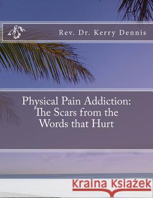 Physical Pain Addiction: The Scars from the Words that Hurt Kerry B. Dennis 9781539790297 Createspace Independent Publishing Platform